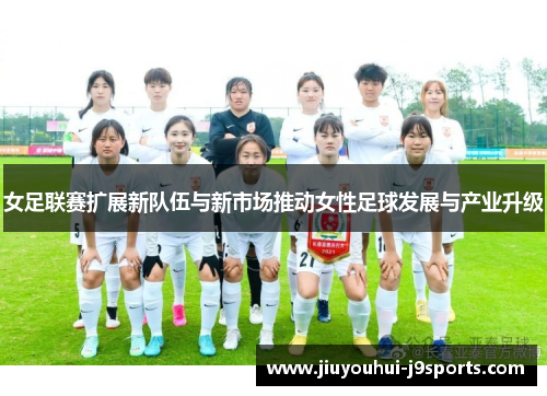 女足联赛扩展新队伍与新市场推动女性足球发展与产业升级