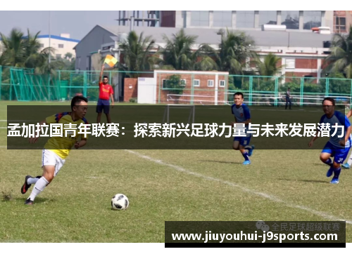 孟加拉国青年联赛：探索新兴足球力量与未来发展潜力