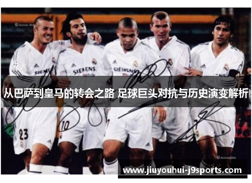 从巴萨到皇马的转会之路 足球巨头对抗与历史演变解析