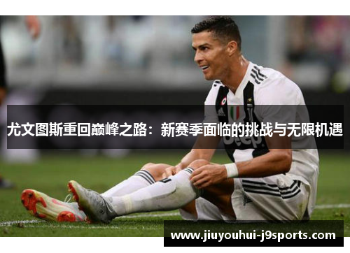 尤文图斯重回巅峰之路:新赛季面临的挑战与无限机遇 尤文图斯重回巅峰之路:新赛季面临的挑战与无限机遇