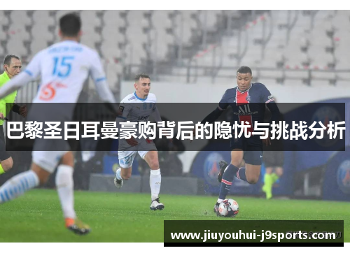 巴黎圣日耳曼豪购背后的隐忧与挑战分析