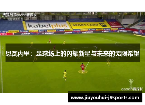恩瓦内里:足球场上的闪耀新星与未来的无限希望 恩瓦内里:足球场上的闪耀新星与未来的无限希望