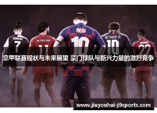 意甲联赛现状与未来展望 豪门球队与新兴力量的激烈竞争