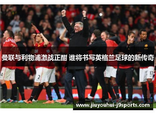 曼联与利物浦激战正酣 谁将书写英格兰足球的新传奇 曼联与利物浦激战正酣 谁将书写英格兰足球的新传奇