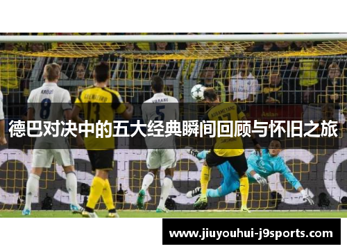 德巴对决中的五大经典瞬间回顾与怀旧之旅