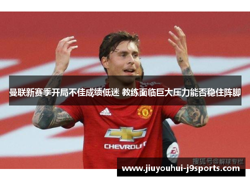 曼联新赛季开局不佳成绩低迷 教练面临巨大压力能否稳住阵脚 曼联新赛季开局不佳成绩低迷 教练面临巨大压力能否稳住阵脚