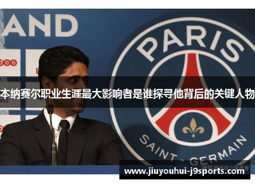 本纳赛尔职业生涯最大影响者是谁探寻他背后的关键人物