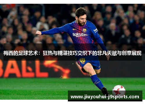 梅西的足球艺术:狂热与精湛技巧交织下的非凡天赋与创意展现 梅西的足球艺术:狂热与精湛技巧交织下的非凡天赋与创意展现