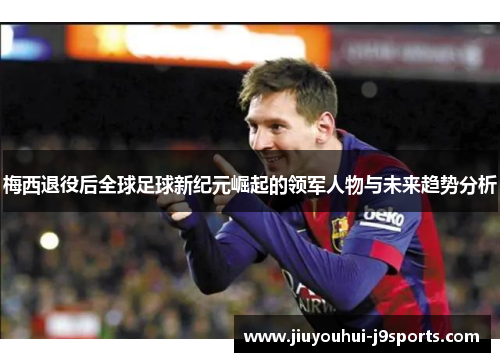 梅西退役后全球足球新纪元崛起的领军人物与未来趋势分析 梅西退役后全球足球新纪元崛起的领军人物与未来趋势分析
