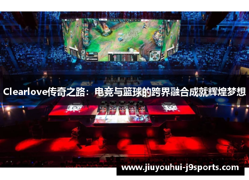 Clearlove传奇之路：电竞与篮球的跨界融合成就辉煌梦想