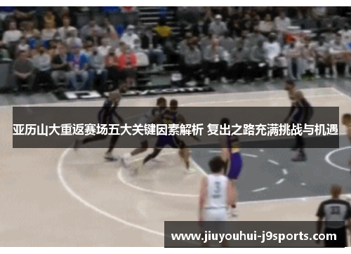 亚历山大重返赛场五大关键因素解析 复出之路充满挑战与机遇 亚历山大重返赛场五大关键因素解析 复出之路充满挑战与机遇