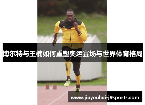 博尔特与王楠如何重塑奥运赛场与世界体育格局 博尔特与王楠如何重塑奥运赛场与世界体育格局