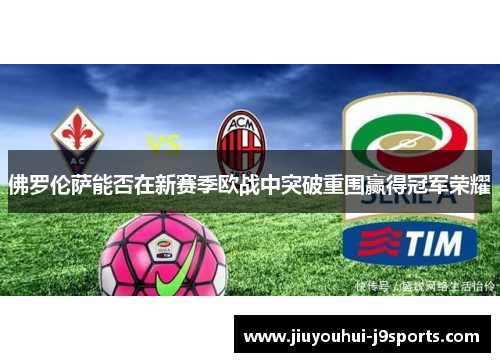 佛罗伦萨能否在新赛季欧战中突破重围赢得冠军荣耀 佛罗伦萨能否在新赛季欧战中突破重围赢得冠军荣耀