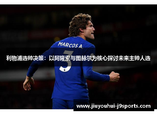 利物浦选帅决策:以阿隆索与图赫尔为核心探讨未来主帅人选 利物浦选帅决策:以阿隆索与图赫尔为核心探讨未来主帅人选