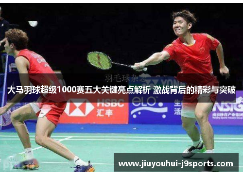 大马羽球超级1000赛五大关键亮点解析 激战背后的精彩与突破 大马羽球超级1000赛五大关键亮点解析 激战背后的精彩与突破