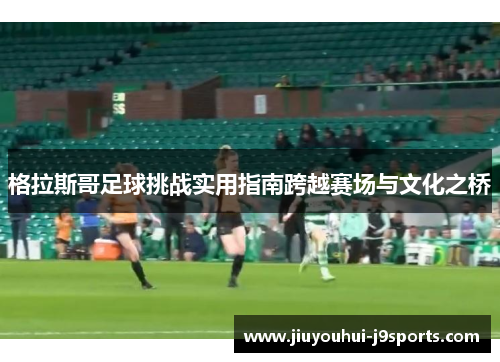格拉斯哥足球挑战实用指南跨越赛场与文化之桥