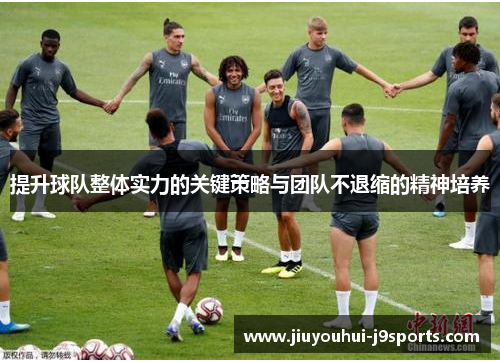 提升球队整体实力的关键策略与团队不退缩的精神培养