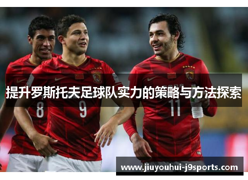 提升罗斯托夫足球队实力的策略与方法探索 提升罗斯托夫足球队实力的策略与方法探索