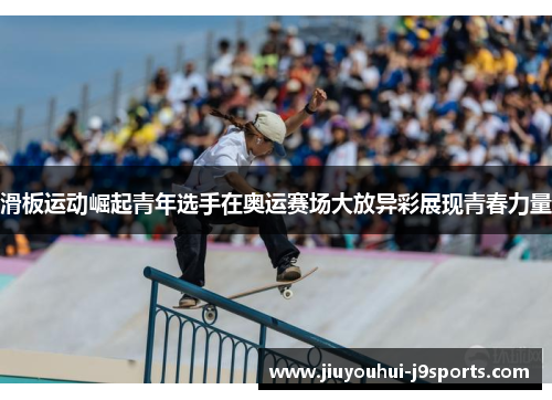 滑板运动崛起青年选手在奥运赛场大放异彩展现青春力量 滑板运动崛起青年选手在奥运赛场大放异彩展现青春力量