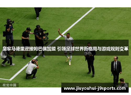 皇家马德里迎接姆巴佩加盟 引领足球世界新格局与游戏规则变革 皇家马德里迎接姆巴佩加盟 引领足球世界新格局与游戏规则变革