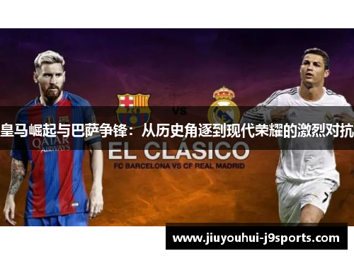 皇马崛起与巴萨争锋:从历史角逐到现代荣耀的激烈对抗 皇马崛起与巴萨争锋:从历史角逐到现代荣耀的激烈对抗