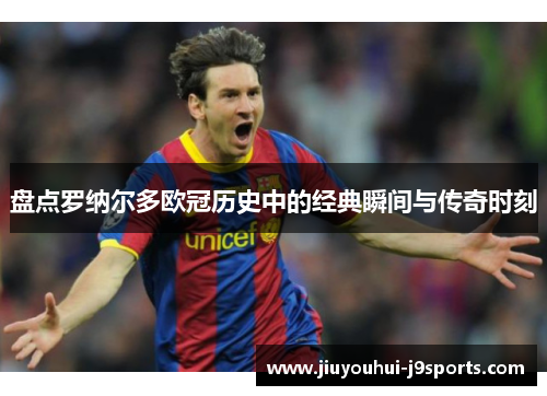 盘点罗纳尔多欧冠历史中的经典瞬间与传奇时刻 盘点罗纳尔多欧冠历史中的经典瞬间与传奇时刻