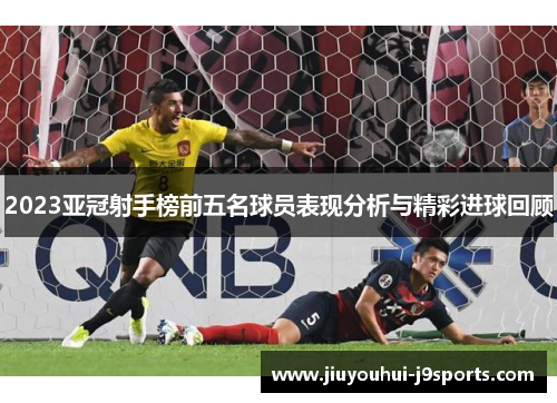 2023亚冠射手榜前五名球员表现分析与精彩进球回顾 2023亚冠射手榜前五名球员表现分析与精彩进球回顾