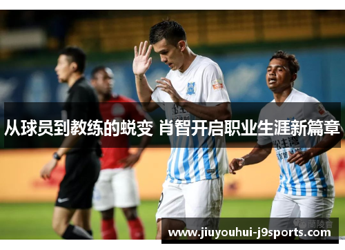 从球员到教练的蜕变 肖智开启职业生涯新篇章 从球员到教练的蜕变 肖智开启职业生涯新篇章
