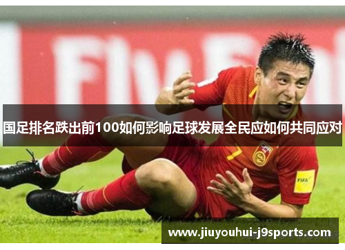 国足排名跌出前100如何影响足球发展全民应如何共同应对