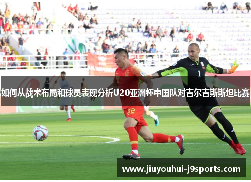 如何从战术布局和球员表现分析U20亚洲杯中国队对吉尔吉斯斯坦比赛 如何从战术布局和球员表现分析U20亚洲杯中国队对吉尔吉斯斯坦比赛
