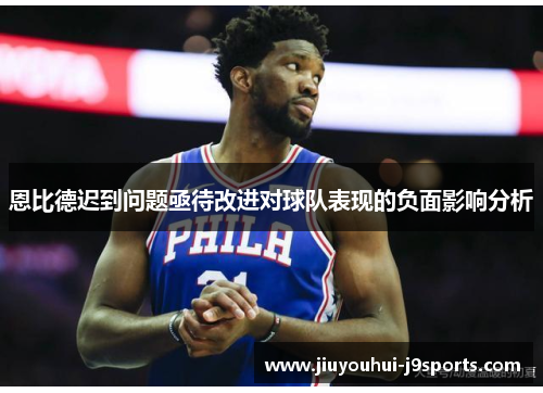 恩比德迟到问题亟待改进对球队表现的负面影响分析 恩比德迟到问题亟待改进对球队表现的负面影响分析