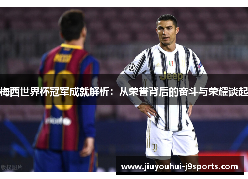 梅西世界杯冠军成就解析:从荣誉背后的奋斗与荣耀谈起 梅西世界杯冠军成就解析:从荣誉背后的奋斗与荣耀谈起