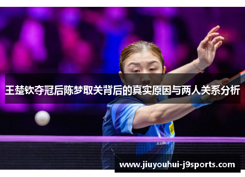 王楚钦夺冠后陈梦取关背后的真实原因与两人关系分析 王楚钦夺冠后陈梦取关背后的真实原因与两人关系分析