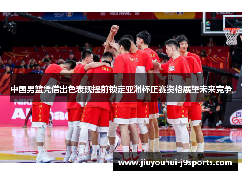 中国男篮凭借出色表现提前锁定亚洲杯正赛资格展望未来竞争 中国男篮凭借出色表现提前锁定亚洲杯正赛资格展望未来竞争