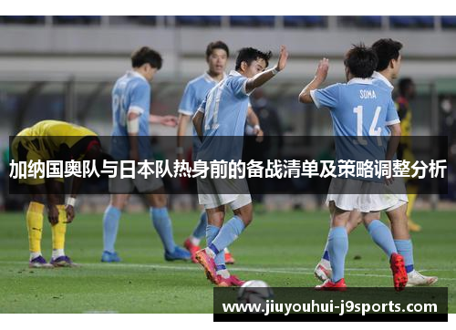 加纳国奥队与日本队热身前的备战清单及策略调整分析 加纳国奥队与日本队热身前的备战清单及策略调整分析