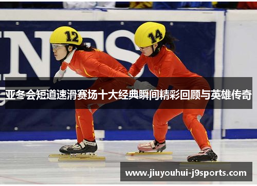 亚冬会短道速滑赛场十大经典瞬间精彩回顾与英雄传奇