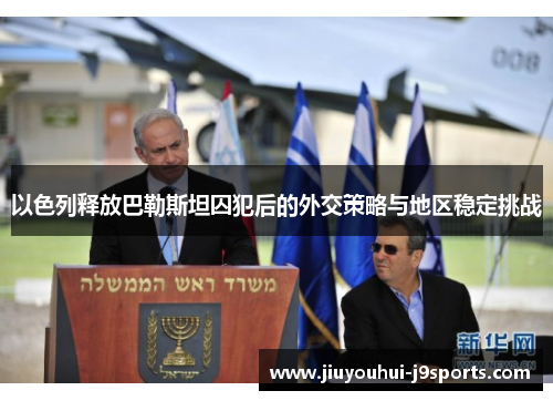 以色列释放巴勒斯坦囚犯后的外交策略与地区稳定挑战 以色列释放巴勒斯坦囚犯后的外交策略与地区稳定挑战