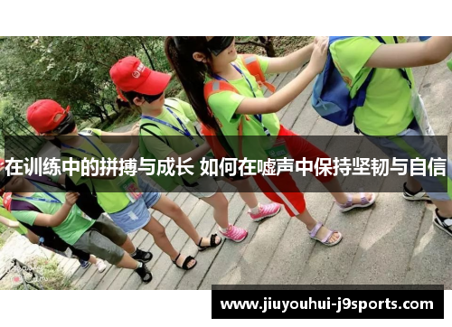 在训练中的拼搏与成长 如何在嘘声中保持坚韧与自信 在训练中的拼搏与成长 如何在嘘声中保持坚韧与自信