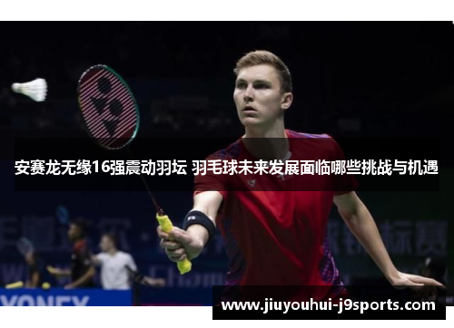 安赛龙无缘16强震动羽坛 羽毛球未来发展面临哪些挑战与机遇 安赛龙无缘16强震动羽坛 羽毛球未来发展面临哪些挑战与机遇