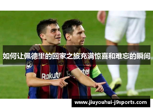 如何让佩德里的回家之旅充满惊喜和难忘的瞬间 如何让佩德里的回家之旅充满惊喜和难忘的瞬间