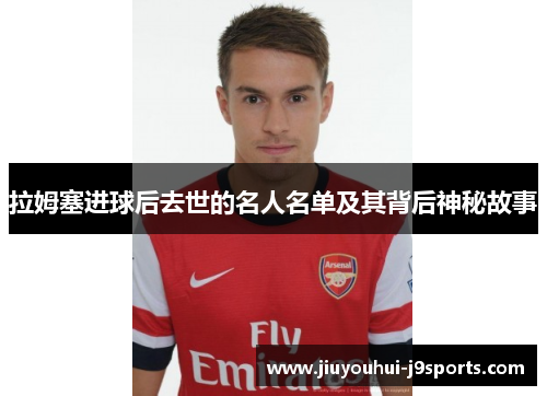 拉姆塞进球后去世的名人名单及其背后神秘故事 拉姆塞进球后去世的名人名单及其背后神秘故事