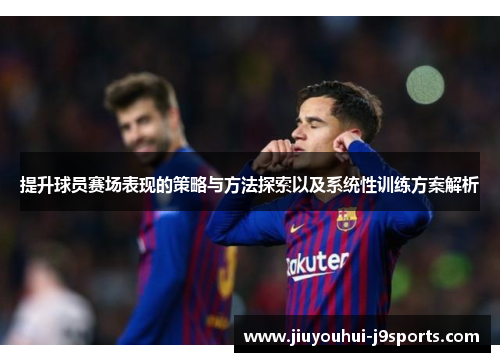 提升球员赛场表现的策略与方法探索以及系统性训练方案解析 提升球员赛场表现的策略与方法探索以及系统性训练方案解析