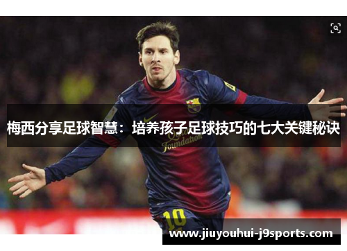 梅西分享足球智慧：培养孩子足球技巧的七大关键秘诀