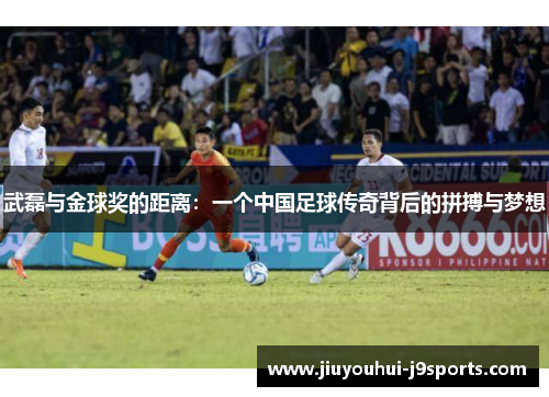 武磊与金球奖的距离：一个中国足球传奇背后的拼搏与梦想