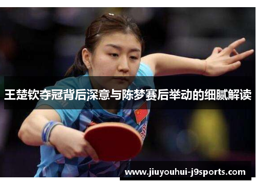 王楚钦夺冠背后深意与陈梦赛后举动的细腻解读 王楚钦夺冠背后深意与陈梦赛后举动的细腻解读