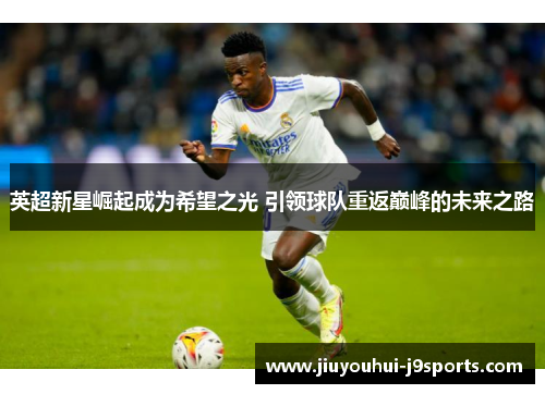 英超新星崛起成为希望之光 引领球队重返巅峰的未来之路