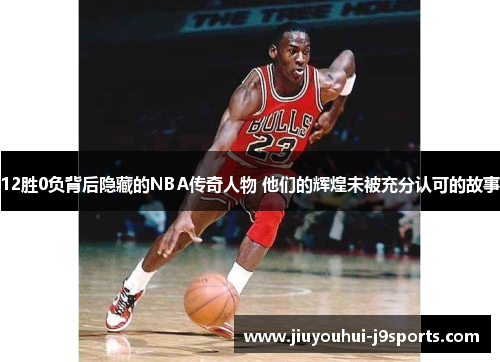 12胜0负背后隐藏的NBA传奇人物 他们的辉煌未被充分认可的故事 12胜0负背后隐藏的NBA传奇人物 他们的辉煌未被充分认可的故事