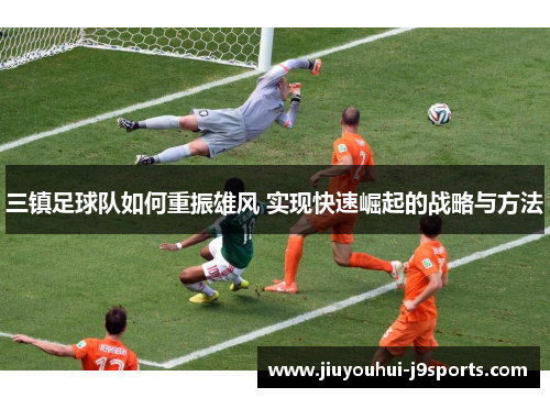 三镇足球队如何重振雄风 实现快速崛起的战略与方法 三镇足球队如何重振雄风 实现快速崛起的战略与方法