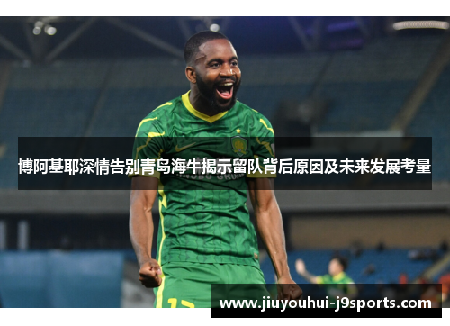 博阿基耶深情告别青岛海牛揭示留队背后原因及未来发展考量 博阿基耶深情告别青岛海牛揭示留队背后原因及未来发展考量