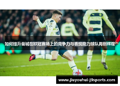 如何提升曼城在欧冠赛场上的竞争力与表现助力球队再创辉煌 如何提升曼城在欧冠赛场上的竞争力与表现助力球队再创辉煌